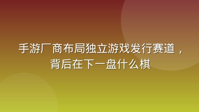 手游厂商布局独立游戏发行赛道，背后在下一盘什么棋